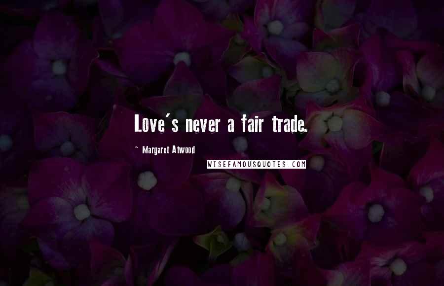 Margaret Atwood Quotes: Love's never a fair trade.