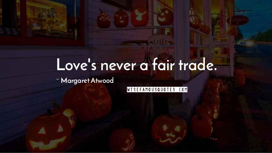 Margaret Atwood Quotes: Love's never a fair trade.