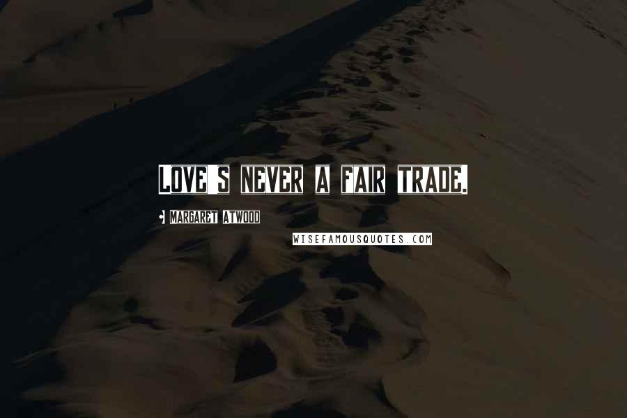 Margaret Atwood Quotes: Love's never a fair trade.