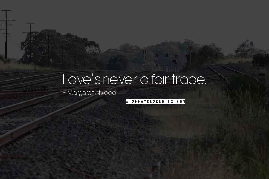 Margaret Atwood Quotes: Love's never a fair trade.