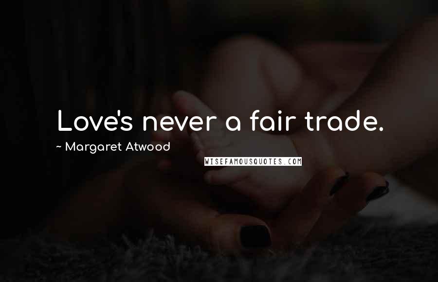 Margaret Atwood Quotes: Love's never a fair trade.