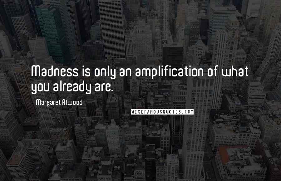Margaret Atwood Quotes: Madness is only an amplification of what you already are.