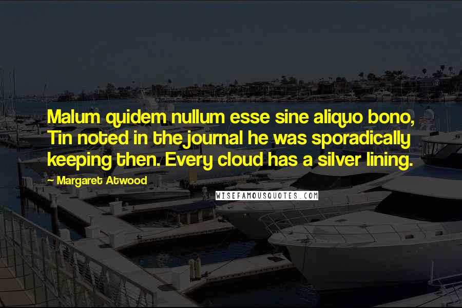 Margaret Atwood Quotes: Malum quidem nullum esse sine aliquo bono, Tin noted in the journal he was sporadically keeping then. Every cloud has a silver lining.