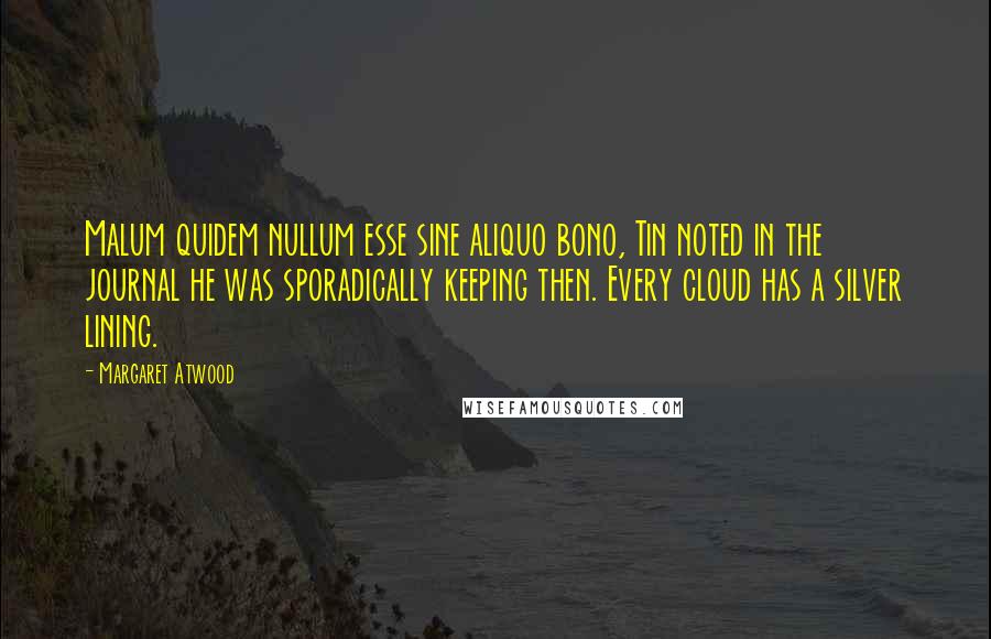 Margaret Atwood Quotes: Malum quidem nullum esse sine aliquo bono, Tin noted in the journal he was sporadically keeping then. Every cloud has a silver lining.
