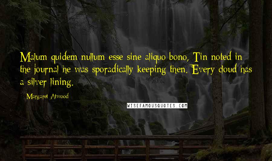 Margaret Atwood Quotes: Malum quidem nullum esse sine aliquo bono, Tin noted in the journal he was sporadically keeping then. Every cloud has a silver lining.