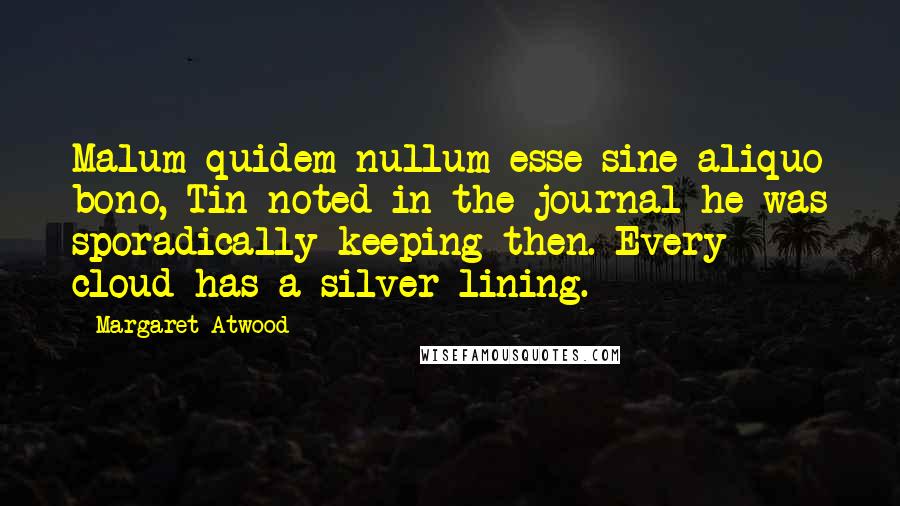 Margaret Atwood Quotes: Malum quidem nullum esse sine aliquo bono, Tin noted in the journal he was sporadically keeping then. Every cloud has a silver lining.