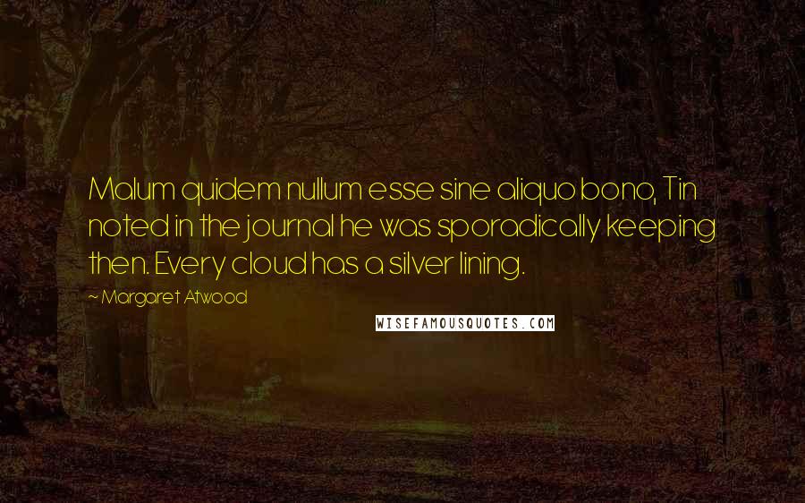 Margaret Atwood Quotes: Malum quidem nullum esse sine aliquo bono, Tin noted in the journal he was sporadically keeping then. Every cloud has a silver lining.