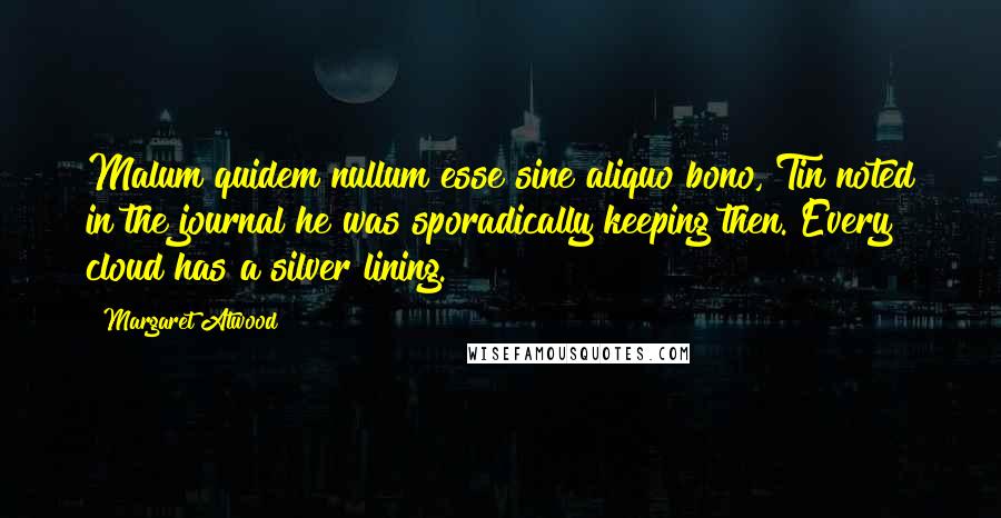 Margaret Atwood Quotes: Malum quidem nullum esse sine aliquo bono, Tin noted in the journal he was sporadically keeping then. Every cloud has a silver lining.