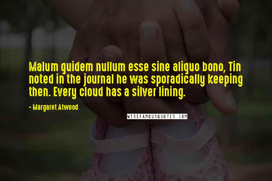 Margaret Atwood Quotes: Malum quidem nullum esse sine aliquo bono, Tin noted in the journal he was sporadically keeping then. Every cloud has a silver lining.