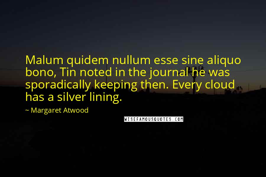 Margaret Atwood Quotes: Malum quidem nullum esse sine aliquo bono, Tin noted in the journal he was sporadically keeping then. Every cloud has a silver lining.