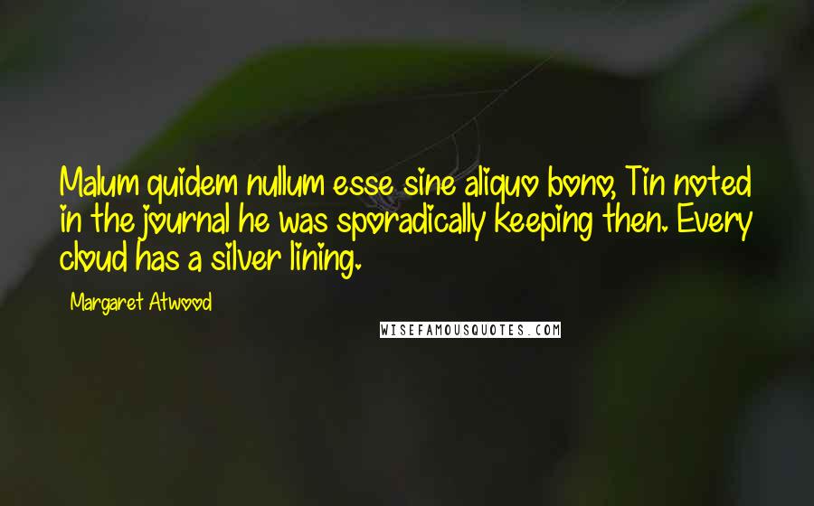 Margaret Atwood Quotes: Malum quidem nullum esse sine aliquo bono, Tin noted in the journal he was sporadically keeping then. Every cloud has a silver lining.