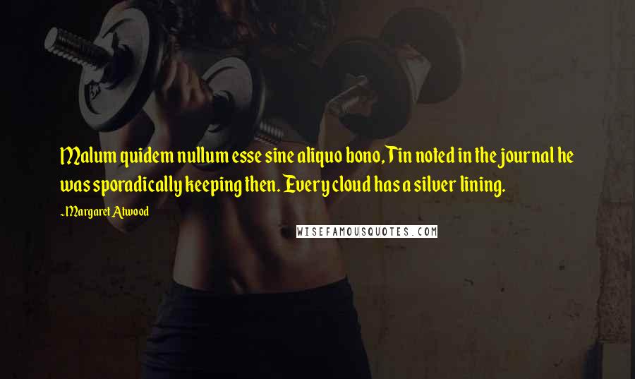 Margaret Atwood Quotes: Malum quidem nullum esse sine aliquo bono, Tin noted in the journal he was sporadically keeping then. Every cloud has a silver lining.