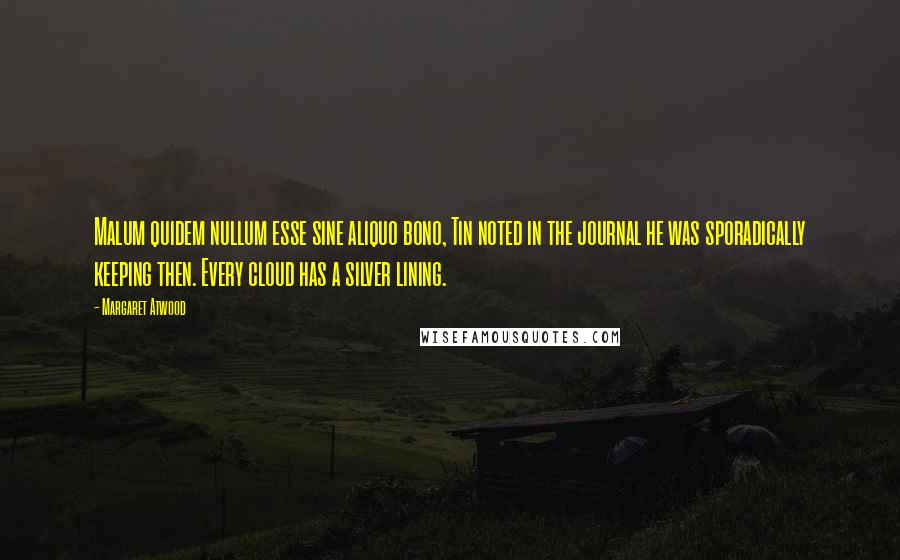 Margaret Atwood Quotes: Malum quidem nullum esse sine aliquo bono, Tin noted in the journal he was sporadically keeping then. Every cloud has a silver lining.