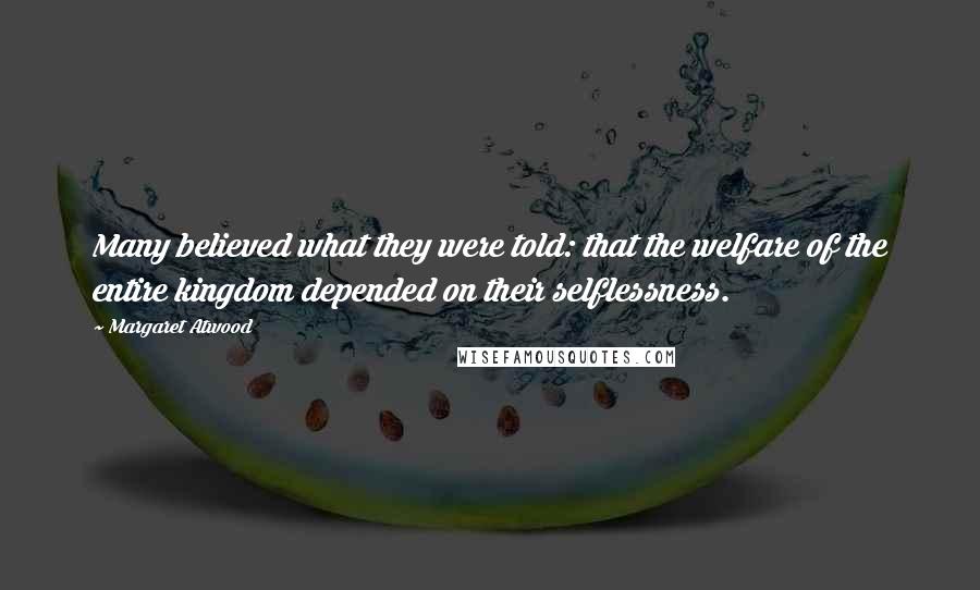 Margaret Atwood Quotes: Many believed what they were told: that the welfare of the entire kingdom depended on their selflessness.