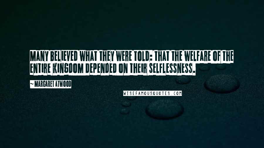 Margaret Atwood Quotes: Many believed what they were told: that the welfare of the entire kingdom depended on their selflessness.