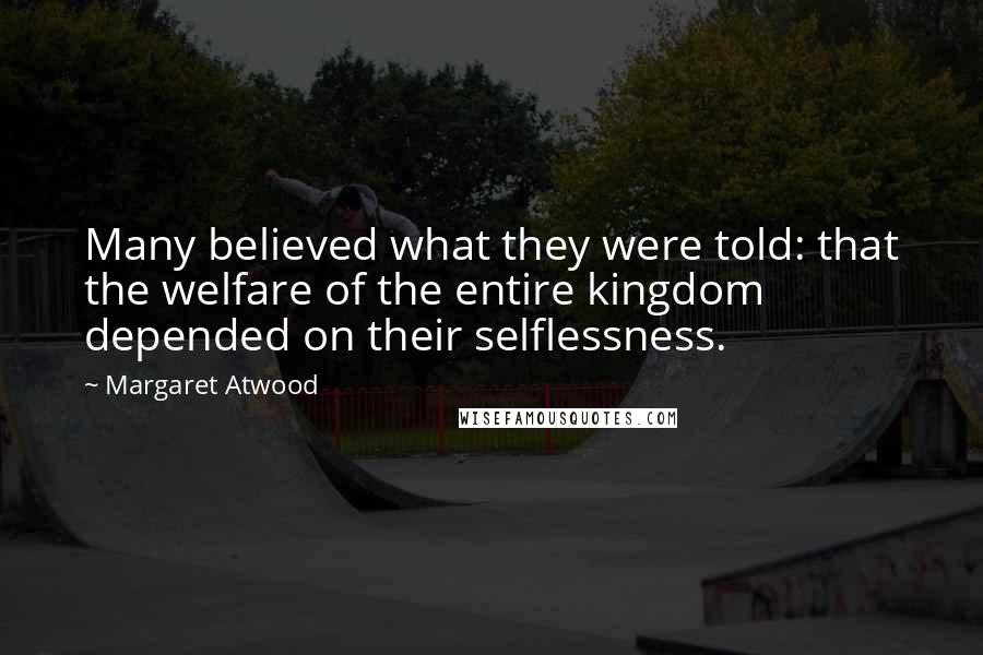 Margaret Atwood Quotes: Many believed what they were told: that the welfare of the entire kingdom depended on their selflessness.