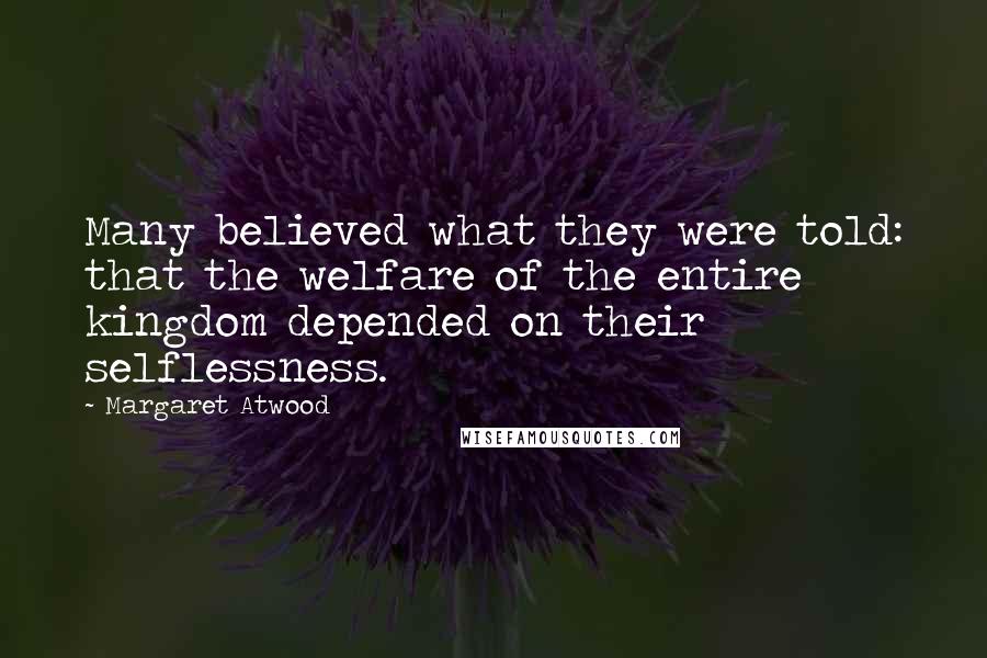 Margaret Atwood Quotes: Many believed what they were told: that the welfare of the entire kingdom depended on their selflessness.