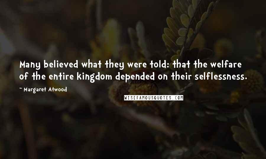 Margaret Atwood Quotes: Many believed what they were told: that the welfare of the entire kingdom depended on their selflessness.
