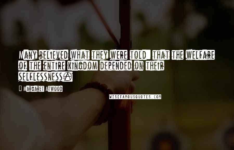 Margaret Atwood Quotes: Many believed what they were told: that the welfare of the entire kingdom depended on their selflessness.