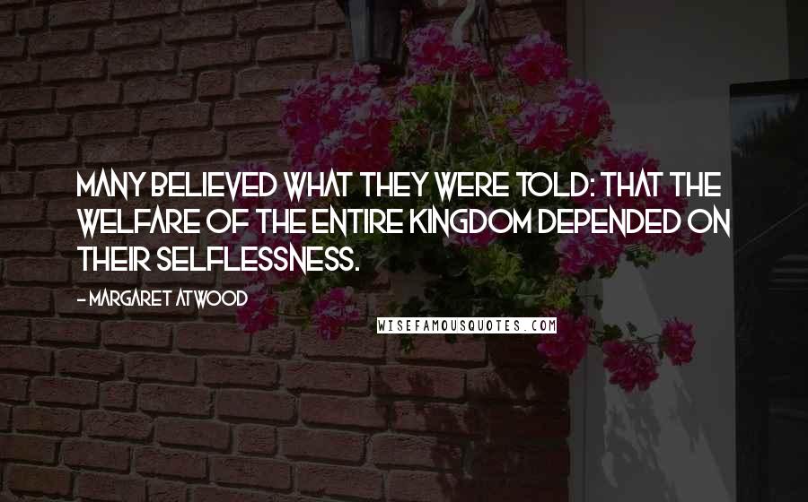 Margaret Atwood Quotes: Many believed what they were told: that the welfare of the entire kingdom depended on their selflessness.