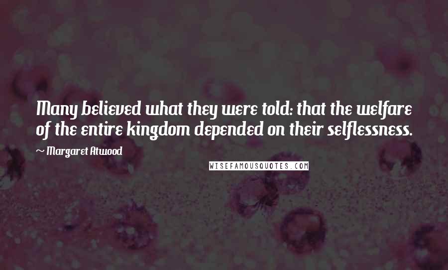 Margaret Atwood Quotes: Many believed what they were told: that the welfare of the entire kingdom depended on their selflessness.