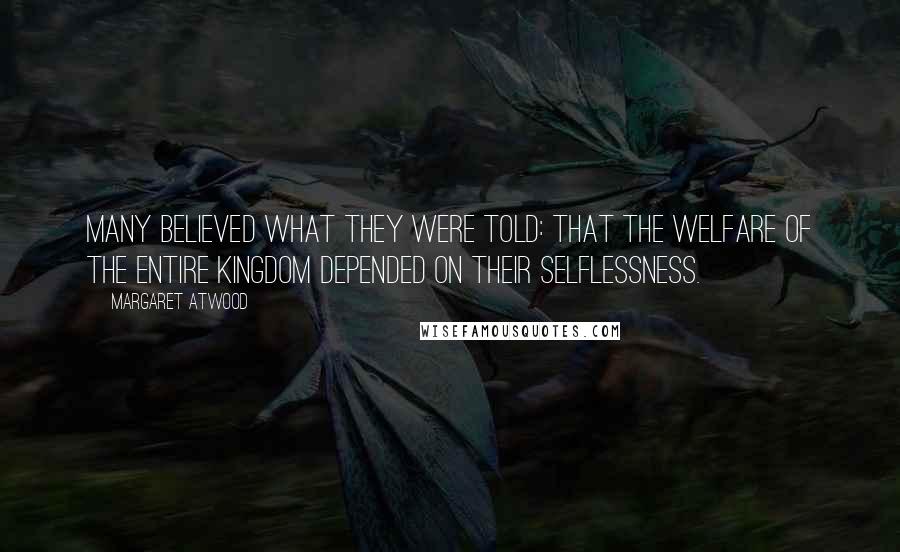 Margaret Atwood Quotes: Many believed what they were told: that the welfare of the entire kingdom depended on their selflessness.