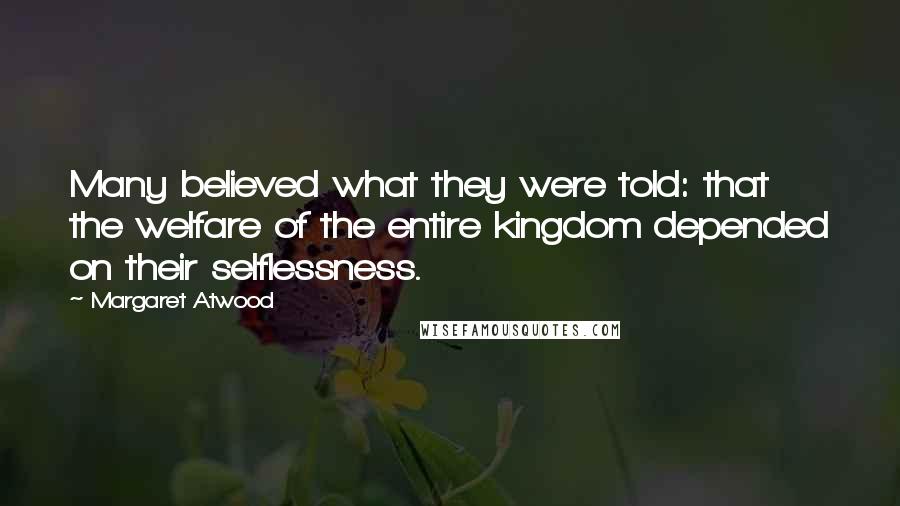 Margaret Atwood Quotes: Many believed what they were told: that the welfare of the entire kingdom depended on their selflessness.