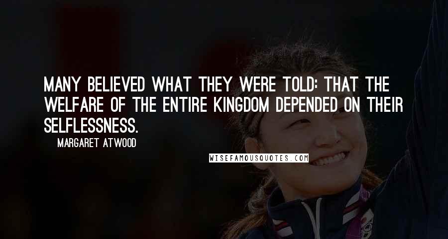 Margaret Atwood Quotes: Many believed what they were told: that the welfare of the entire kingdom depended on their selflessness.