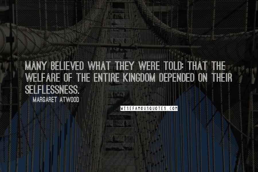 Margaret Atwood Quotes: Many believed what they were told: that the welfare of the entire kingdom depended on their selflessness.
