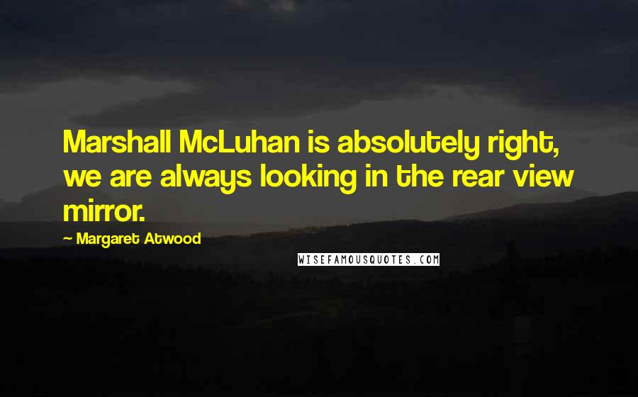 Margaret Atwood Quotes: Marshall McLuhan is absolutely right, we are always looking in the rear view mirror.