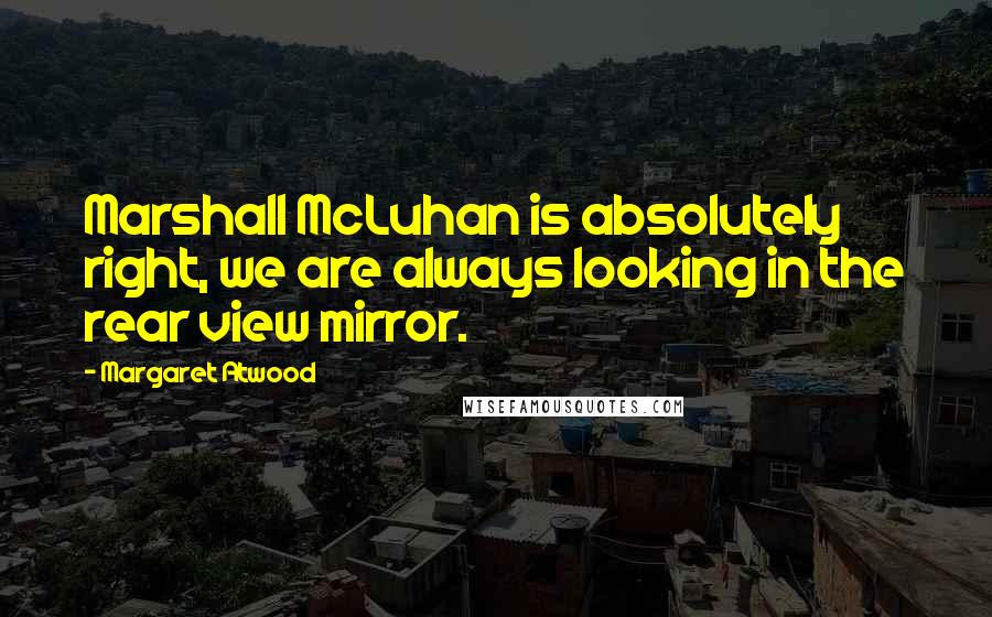 Margaret Atwood Quotes: Marshall McLuhan is absolutely right, we are always looking in the rear view mirror.