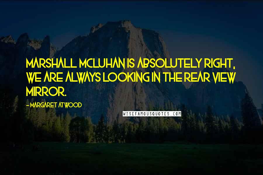 Margaret Atwood Quotes: Marshall McLuhan is absolutely right, we are always looking in the rear view mirror.