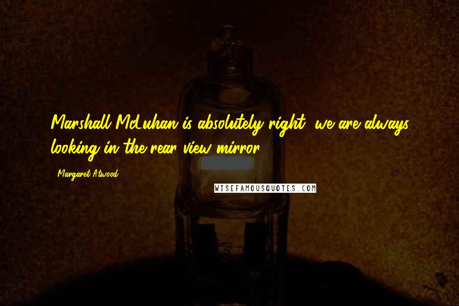 Margaret Atwood Quotes: Marshall McLuhan is absolutely right, we are always looking in the rear view mirror.