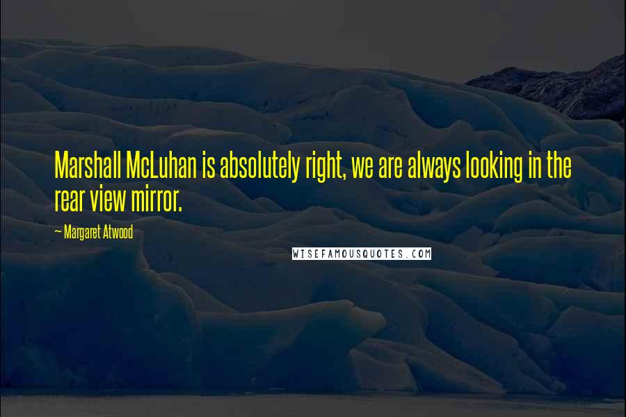 Margaret Atwood Quotes: Marshall McLuhan is absolutely right, we are always looking in the rear view mirror.