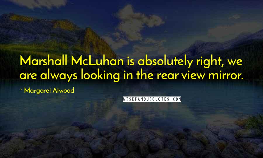 Margaret Atwood Quotes: Marshall McLuhan is absolutely right, we are always looking in the rear view mirror.