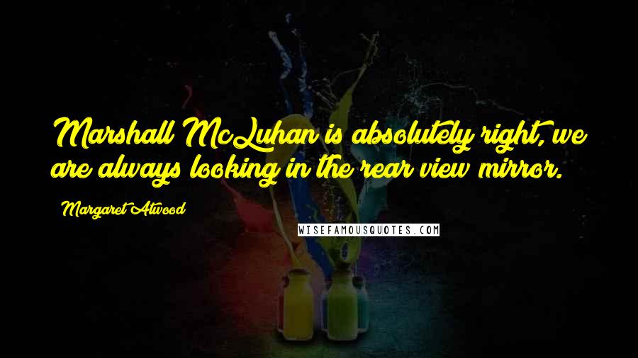 Margaret Atwood Quotes: Marshall McLuhan is absolutely right, we are always looking in the rear view mirror.