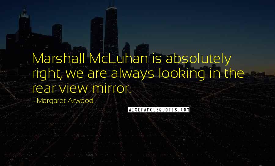 Margaret Atwood Quotes: Marshall McLuhan is absolutely right, we are always looking in the rear view mirror.