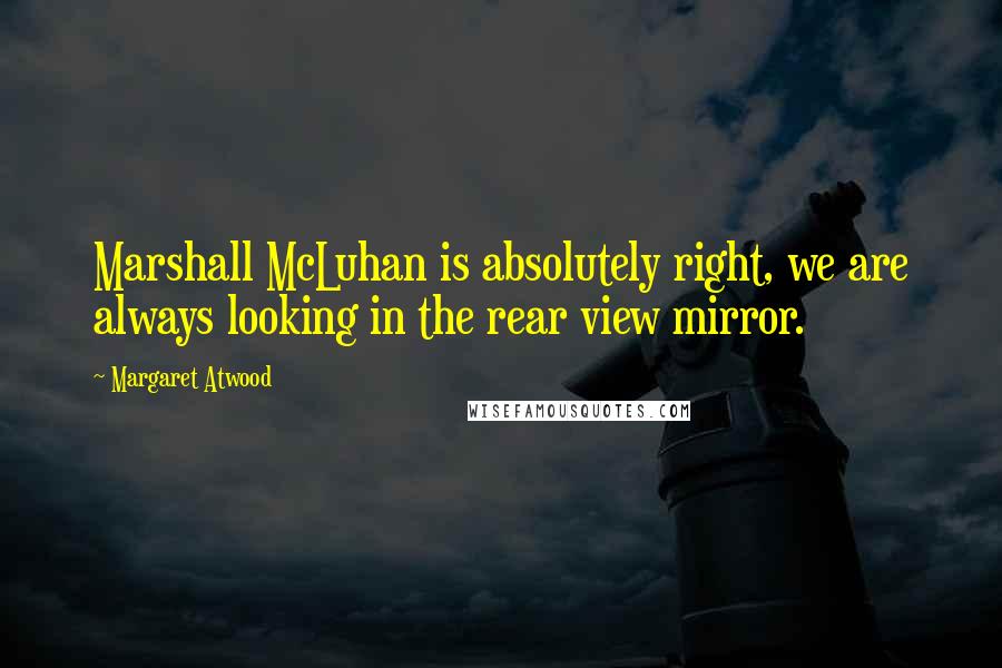 Margaret Atwood Quotes: Marshall McLuhan is absolutely right, we are always looking in the rear view mirror.