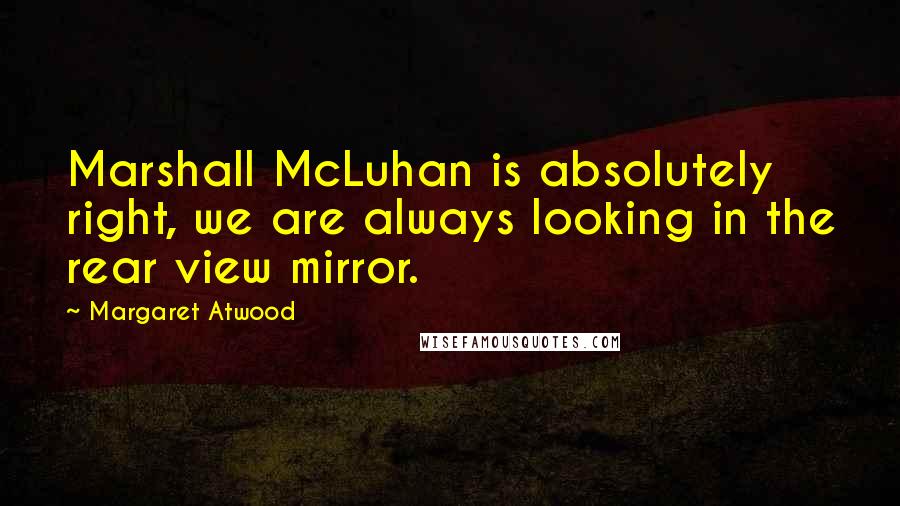 Margaret Atwood Quotes: Marshall McLuhan is absolutely right, we are always looking in the rear view mirror.