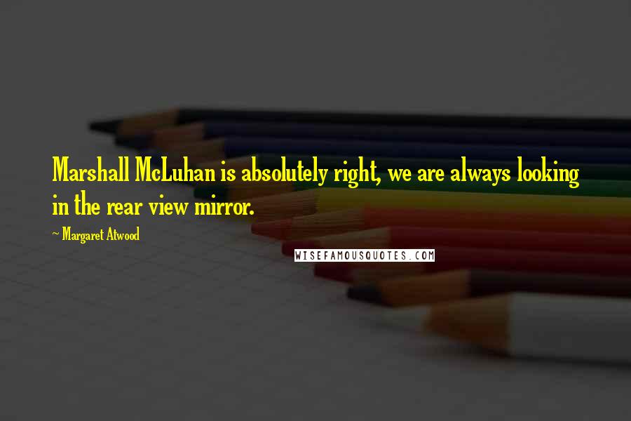 Margaret Atwood Quotes: Marshall McLuhan is absolutely right, we are always looking in the rear view mirror.