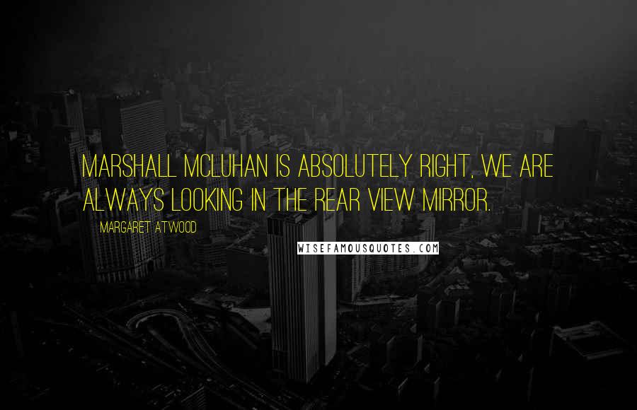 Margaret Atwood Quotes: Marshall McLuhan is absolutely right, we are always looking in the rear view mirror.