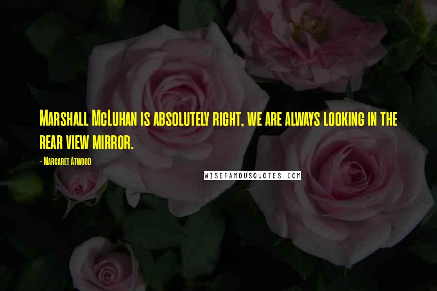 Margaret Atwood Quotes: Marshall McLuhan is absolutely right, we are always looking in the rear view mirror.