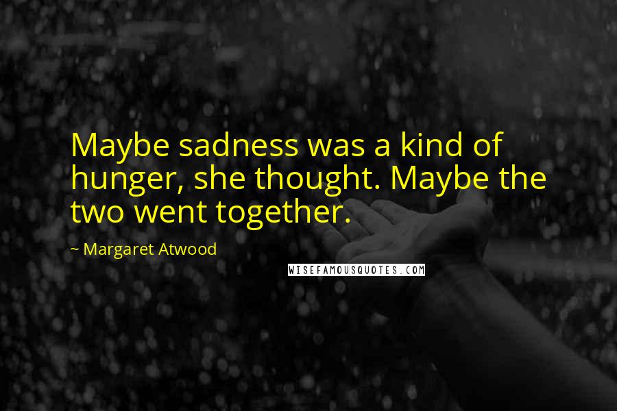 Margaret Atwood Quotes: Maybe sadness was a kind of hunger, she thought. Maybe the two went together.