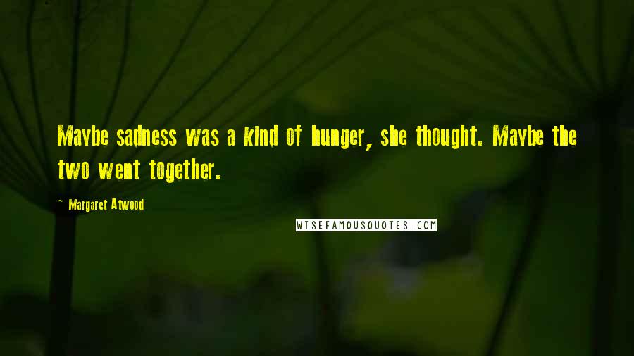 Margaret Atwood Quotes: Maybe sadness was a kind of hunger, she thought. Maybe the two went together.