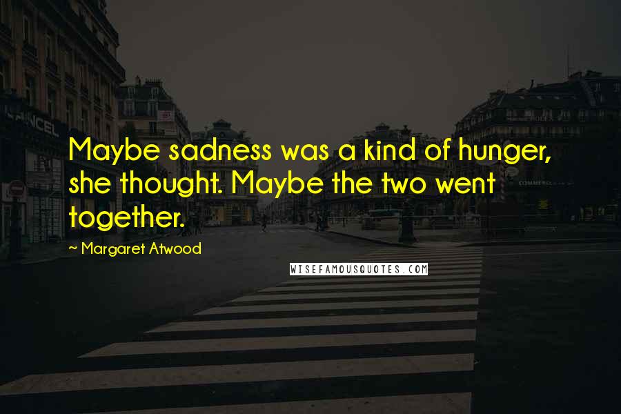 Margaret Atwood Quotes: Maybe sadness was a kind of hunger, she thought. Maybe the two went together.