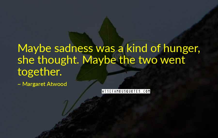Margaret Atwood Quotes: Maybe sadness was a kind of hunger, she thought. Maybe the two went together.