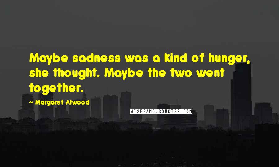 Margaret Atwood Quotes: Maybe sadness was a kind of hunger, she thought. Maybe the two went together.