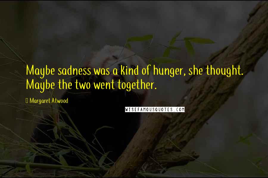 Margaret Atwood Quotes: Maybe sadness was a kind of hunger, she thought. Maybe the two went together.