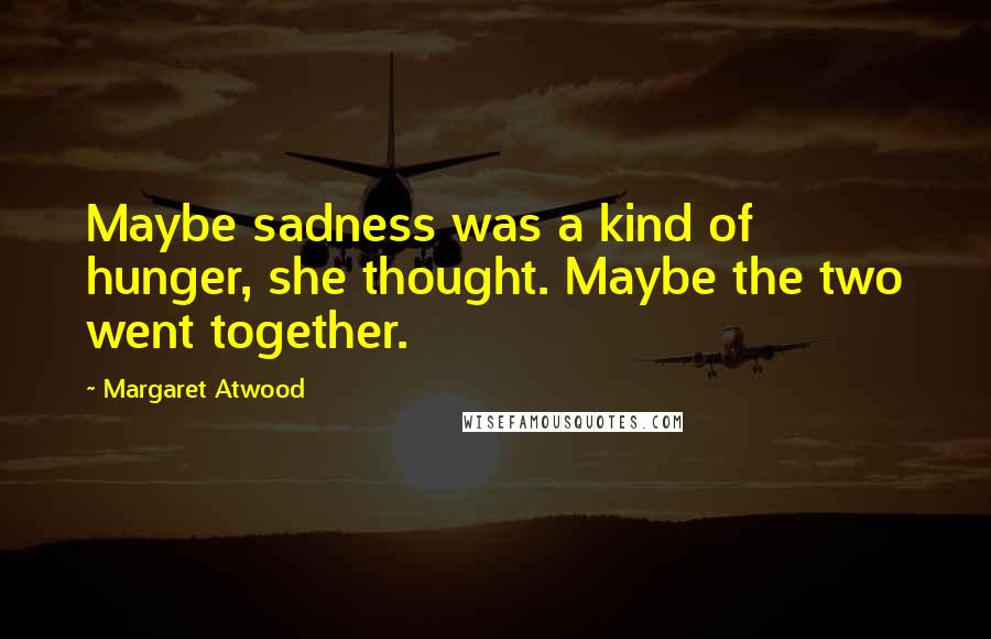 Margaret Atwood Quotes: Maybe sadness was a kind of hunger, she thought. Maybe the two went together.