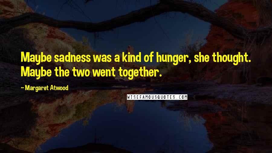 Margaret Atwood Quotes: Maybe sadness was a kind of hunger, she thought. Maybe the two went together.